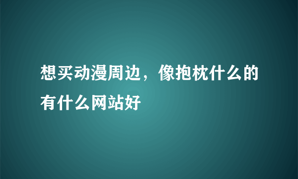 想买动漫周边，像抱枕什么的有什么网站好