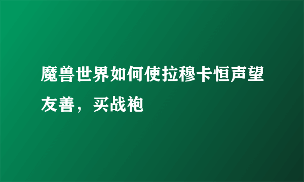 魔兽世界如何使拉穆卡恒声望友善，买战袍