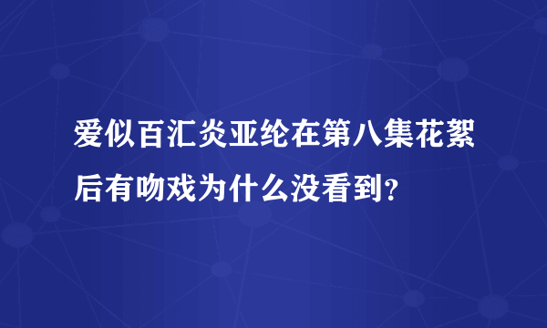 爱似百汇炎亚纶在第八集花絮后有吻戏为什么没看到？