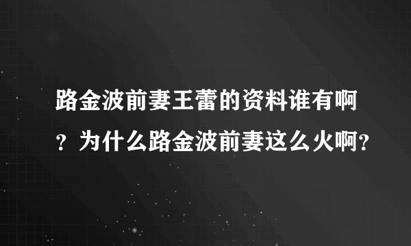 路金波前妻王蕾的资料谁有啊？为什么路金波前妻这么火啊？