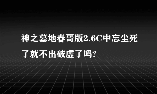 神之墓地春哥版2.6C中忘尘死了就不出破虚了吗?