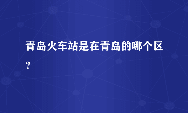 青岛火车站是在青岛的哪个区？