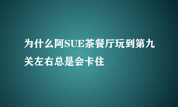 为什么阿SUE茶餐厅玩到第九关左右总是会卡住