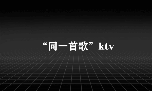 “同一首歌”ktv