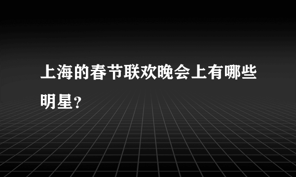 上海的春节联欢晚会上有哪些明星？