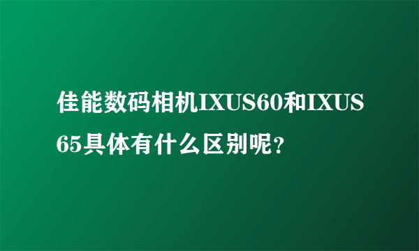 佳能数码相机IXUS60和IXUS65具体有什么区别呢？