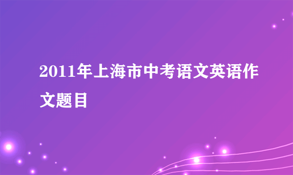 2011年上海市中考语文英语作文题目