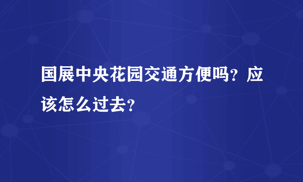 国展中央花园交通方便吗？应该怎么过去？