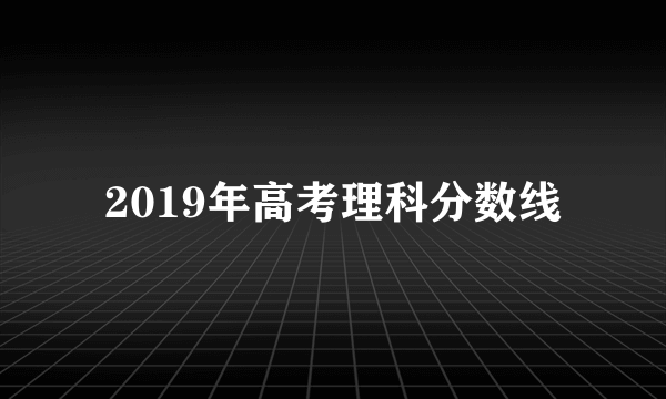 2019年高考理科分数线