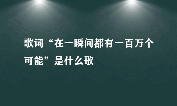 歌词“在一瞬间都有一百万个可能”是什么歌