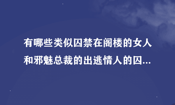 有哪些类似囚禁在阁楼的女人和邪魅总裁的出逃情人的囚禁文小说？囚母和夜凝夕已经看过了！只要我找到后一