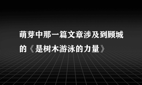 萌芽中那一篇文章涉及到顾城的《是树木游泳的力量》