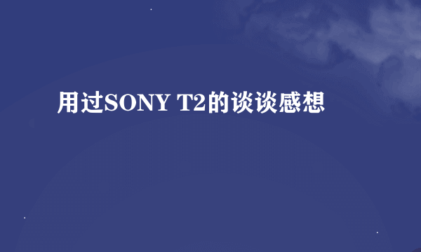 用过SONY T2的谈谈感想