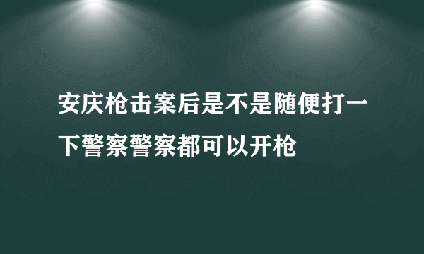 安庆枪击案后是不是随便打一下警察警察都可以开枪