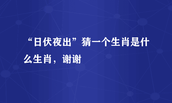 “日伏夜出”猜一个生肖是什么生肖，谢谢