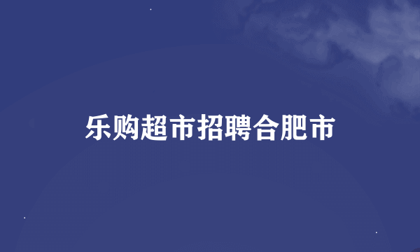 乐购超市招聘合肥市