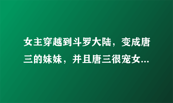 女主穿越到斗罗大陆，变成唐三的妹妹，并且唐三很宠女主。女主后来成神了。