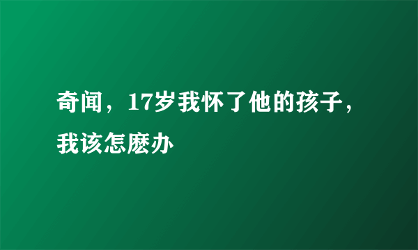 奇闻，17岁我怀了他的孩子，我该怎麽办