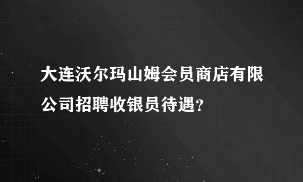 大连沃尔玛山姆会员商店有限公司招聘收银员待遇？