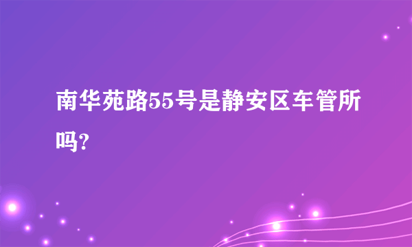 南华苑路55号是静安区车管所吗?