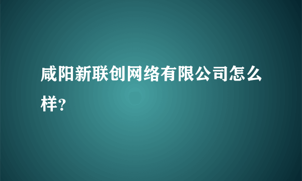 咸阳新联创网络有限公司怎么样？