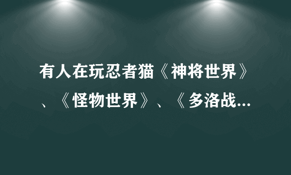 有人在玩忍者猫《神将世界》、《怪物世界》、《多洛战纪》么？说说你用哪个武魂，最高等级