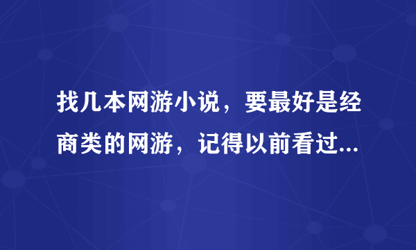 找几本网游小说，要最好是经商类的网游，记得以前看过有本网游就是介绍主人在网游里怎么挣钱的，麻烦了