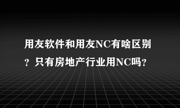 用友软件和用友NC有啥区别？只有房地产行业用NC吗？