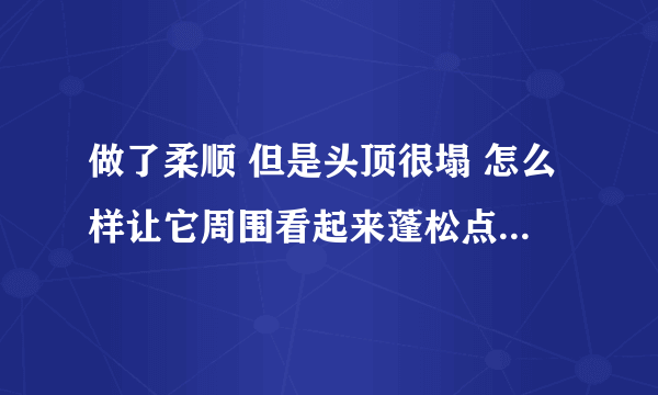 做了柔顺 但是头顶很塌 怎么样让它周围看起来蓬松点 不要和我说做西子烫什么的 很丑