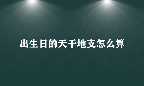 出生日的天干地支怎么算