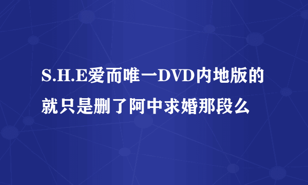 S.H.E爱而唯一DVD内地版的就只是删了阿中求婚那段么