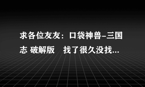 求各位友友：口袋神兽-三国志 破解版　找了很久没找着..急..