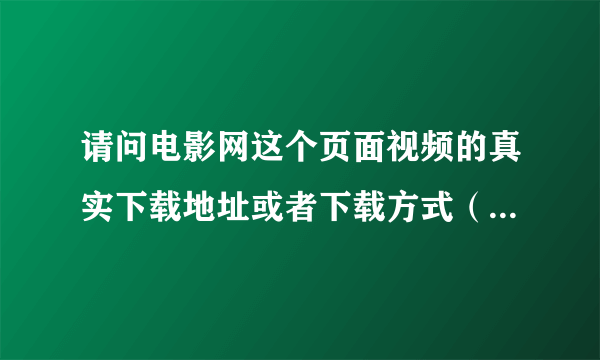 请问电影网这个页面视频的真实下载地址或者下载方式（高手进）