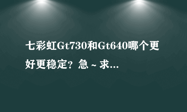 七彩虹Gt730和Gt640哪个更好更稳定？急～求大神指导