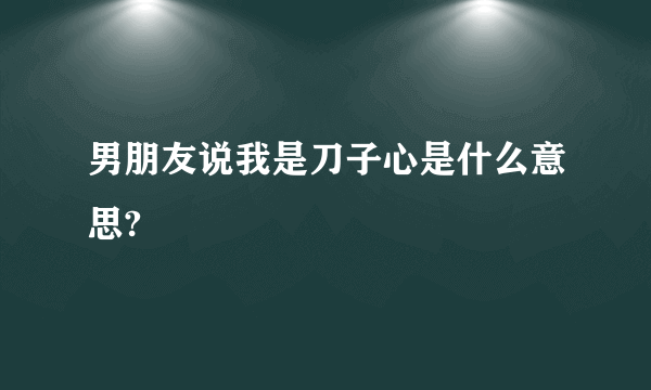 男朋友说我是刀子心是什么意思?