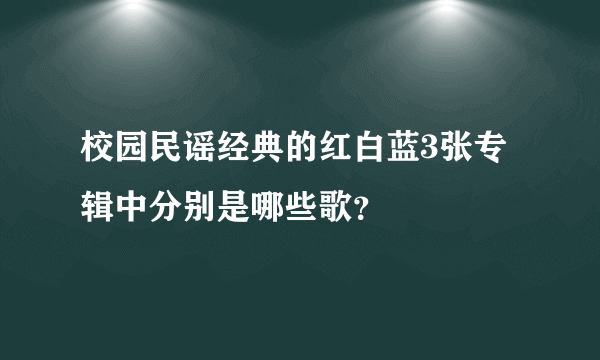 校园民谣经典的红白蓝3张专辑中分别是哪些歌？