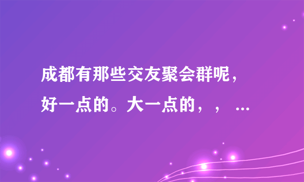 成都有那些交友聚会群呢， 好一点的。大一点的，， 美女多一点的。。 最主要i是群主比较负责的，，