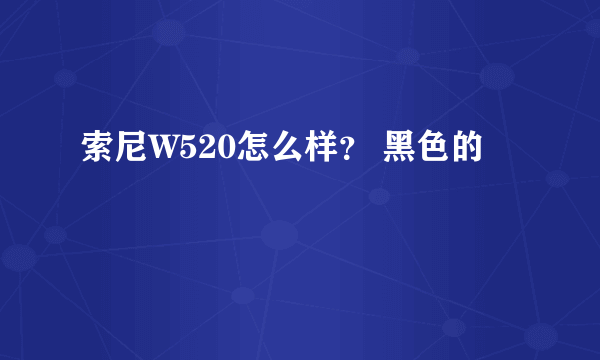 索尼W520怎么样？ 黑色的