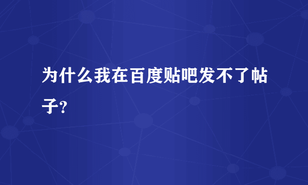 为什么我在百度贴吧发不了帖子？