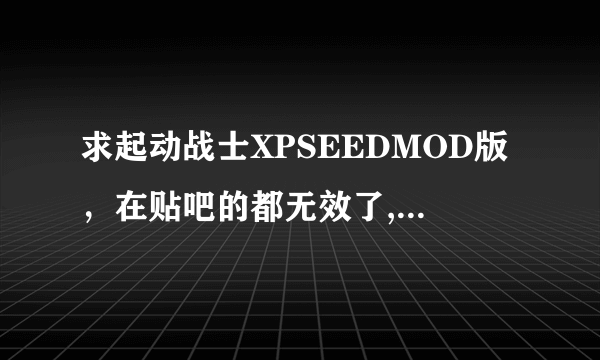 求起动战士XPSEEDMOD版，在贴吧的都无效了,哪位大神有的发我，谢谢