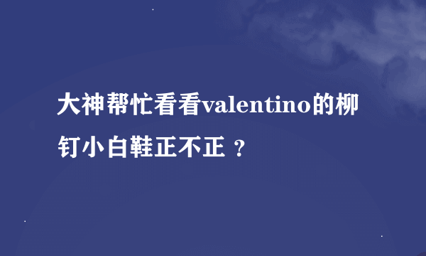 大神帮忙看看valentino的柳钉小白鞋正不正 ？