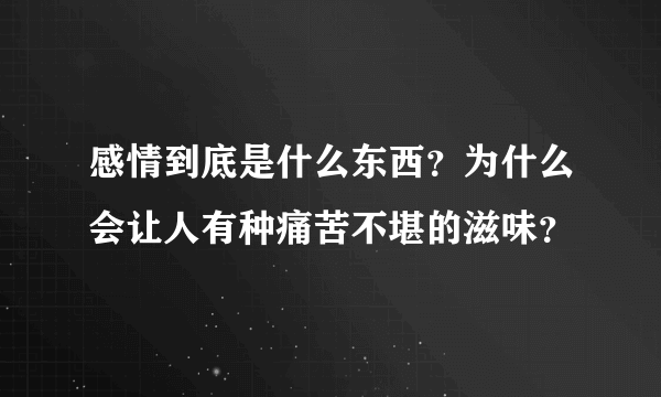 感情到底是什么东西？为什么会让人有种痛苦不堪的滋味？