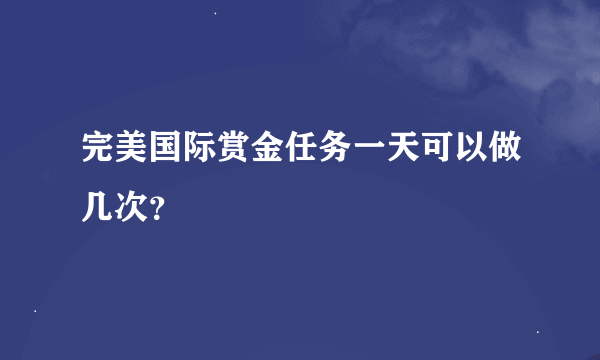 完美国际赏金任务一天可以做几次？