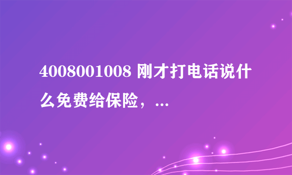 4008001008 刚才打电话说什么免费给保险，我给他说了名字跟地址，没有事吧？