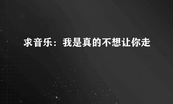 求音乐：我是真的不想让你走