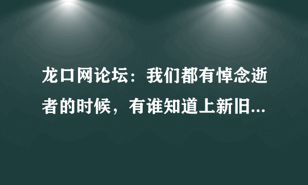 龙口网论坛：我们都有悼念逝者的时候，有谁知道上新旧坟的具体时间吗？