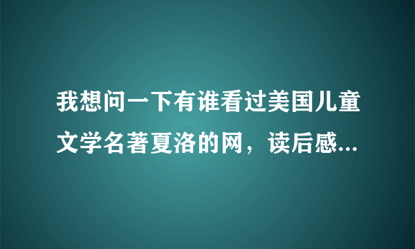 我想问一下有谁看过美国儿童文学名著夏洛的网，读后感怎样写，我是一名小学生这是作业，也不怎样写，请各