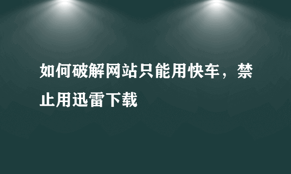 如何破解网站只能用快车，禁止用迅雷下载