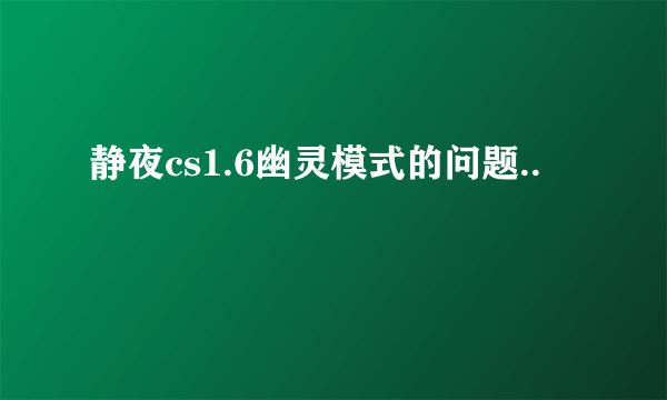 静夜cs1.6幽灵模式的问题..