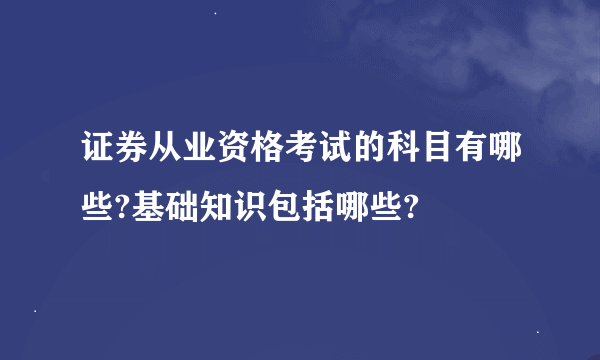 证券从业资格考试的科目有哪些?基础知识包括哪些?